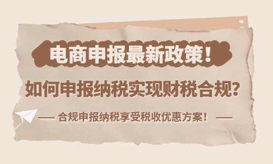 电商申报最新政策！如何申报纳税实现财税合规、享受税收优惠？