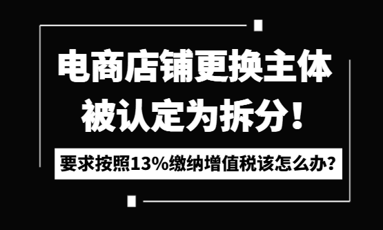 8月开始电商店铺更换主体被认定为拆分，要求按照13%缴纳增值税该怎么办？