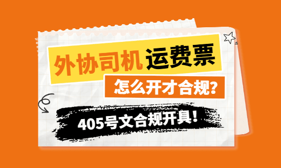 外协司机运费票到底怎么开才合规？405号文代开实现"五流合一"合规开具！