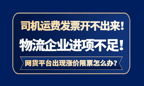 司机运费发票开不出来，物流企业进项不足，网络货运平台又出现涨价限票怎么办？