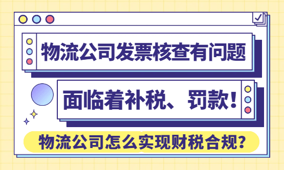 又有物流公司的发票被核查出问题，面临补税甚至罚款！怎么实现税务合规？