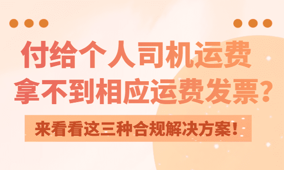 付给个人司机运费没发票？来看看这三种合规解决方案！