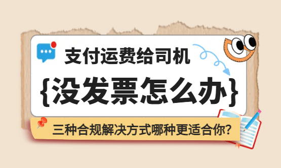 支付运费给司机没发票怎么办？三种合规解决方式哪种更适合物流企业？