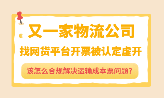又一家物流公司找网货平台开票被认定虚开，补税加罚款超百万！该怎么合规解决运输成本票问题？