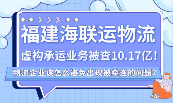 福建海联运物流、虚构承运业务被查10.17亿、13026份专票、牵连293家下游企业！