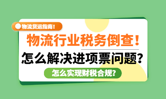 物流行业税务倒查！怎么解决进项票问题，实现财税合规？