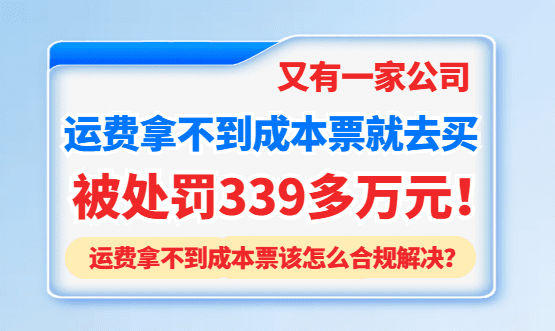 又有公司运费拿不到成本票就去买，少缴182万，被处罚339多万元！运费拿不到成本票该怎么合规解决？