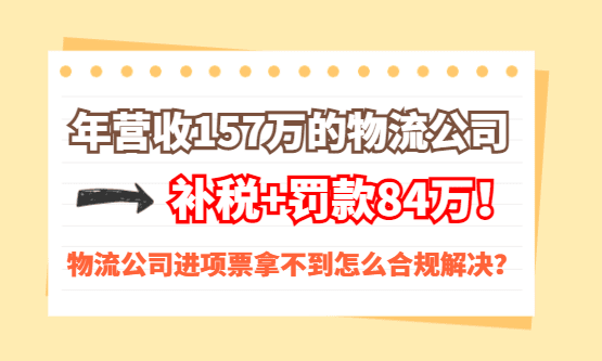 年营收157万的物流公司，补税+罚款84万！物流公司进项票拿不到怎么合规解决？