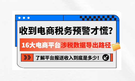 收到电商税务预警才慌？16大电商平台涉税数据导出路径，了解平台报送收入到底是多少！