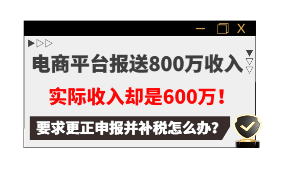 电商平台报送800万收入，实际收入却是600万，要求更正申报并补税怎么办？